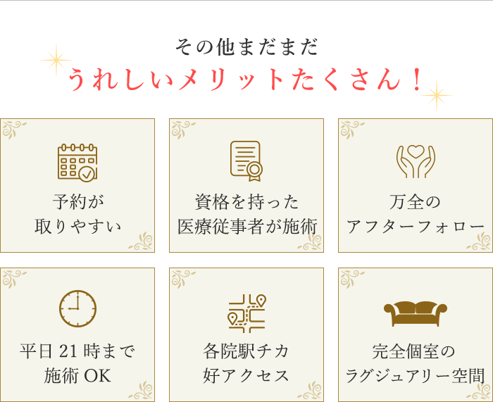 うれしいメリット 予約が取りやすい 資格を持った医療従事者が施術 万全のアフターフォロー 平日21時まで施術OK 心斎橋駅徒歩3分 託児所完備