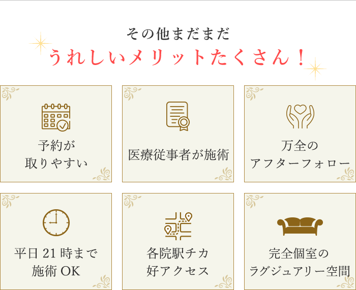 うれしいメリット 予約が取りやすい 資格を持った医療従事者が施術 万全のアフターフォロー 平日21時まで施術OK 心斎橋駅徒歩3分 託児所完備